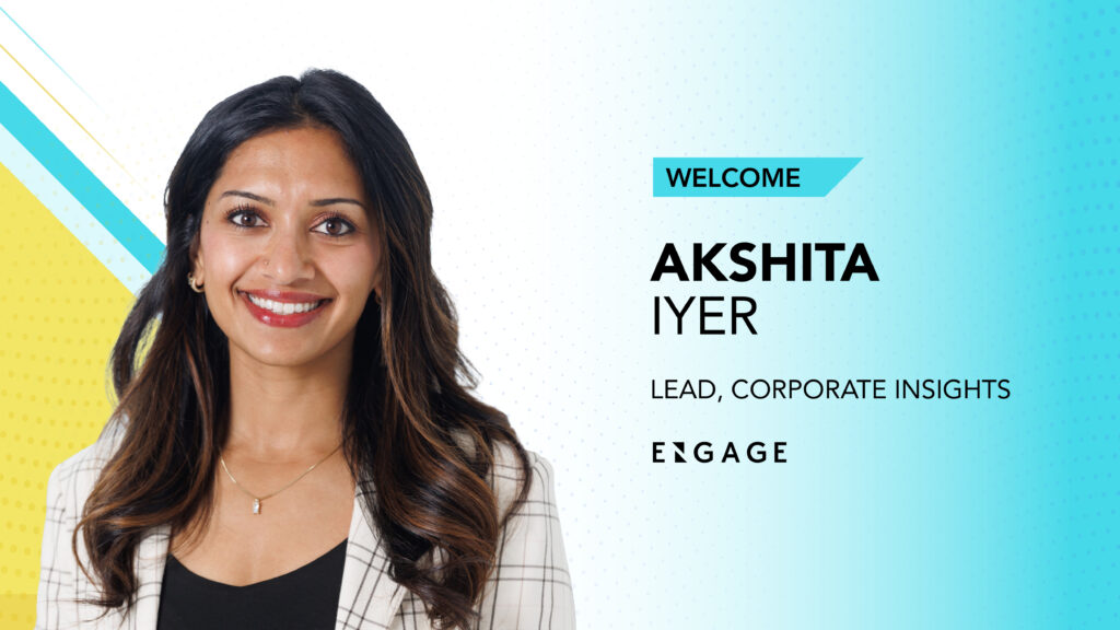 to Akshita Iyer, Engage’s new corporate insights lead. Engage